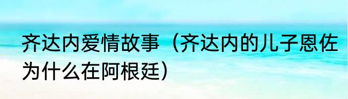 齐达内爱情故事（齐达内的儿子恩佐为什么在阿根廷）