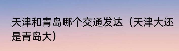 天津和青岛哪个交通发达（天津大还是青岛大）