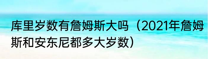库里岁数有詹姆斯大吗（2021年詹姆斯和安东尼都多大岁数）