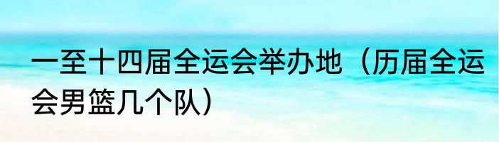 一至十四届全运会举办地（历届全运会男篮几个队）
