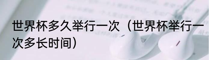 世界杯多久举行一次（世界杯举行一次多长时间）