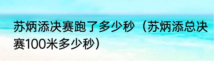 苏炳添决赛跑了多少秒（苏炳添总决赛100米多少秒）