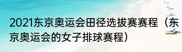 2021东京奥运会田径选拔赛赛程（东京奥运会的女子排球赛程）