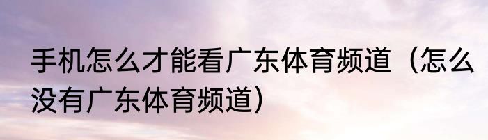 手机怎么才能看广东体育频道（怎么没有广东体育频道）