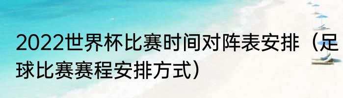 2022世界杯比赛时间对阵表安排（足球比赛赛程安排方式）