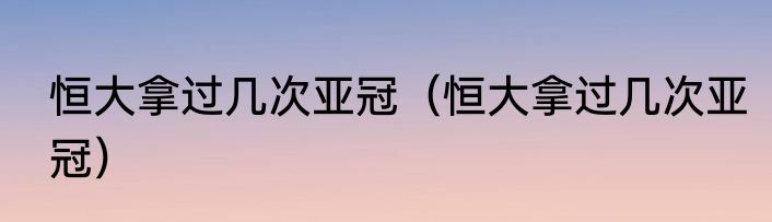 恒大拿过几次亚冠（恒大拿过几次亚冠）