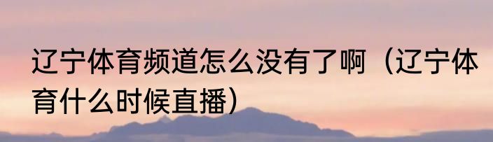 辽宁体育频道怎么没有了啊（辽宁体育什么时候直播）