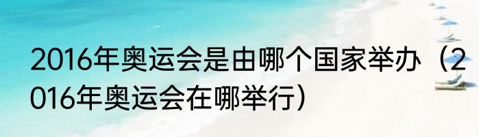 2016年奥运会是由哪个国家举办（2016年奥运会在哪举行）