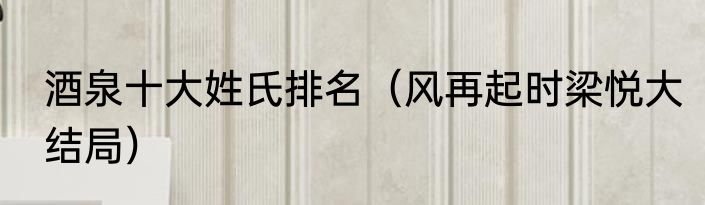 酒泉十大姓氏排名（风再起时梁悦大结局）