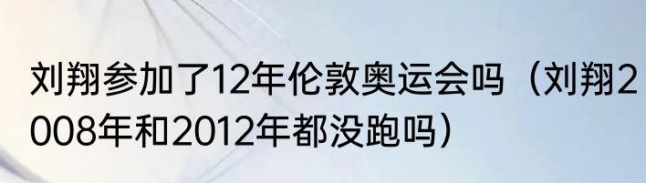 刘翔参加了12年伦敦奥运会吗（刘翔2008年和2012年都没跑吗）