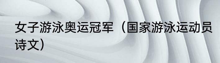 女子游泳奥运冠军（国家游泳运动员诗文）