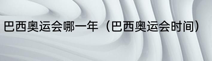 巴西奥运会哪一年（巴西奥运会时间）