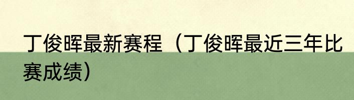 丁俊晖最新赛程（丁俊晖最近三年比赛成绩）