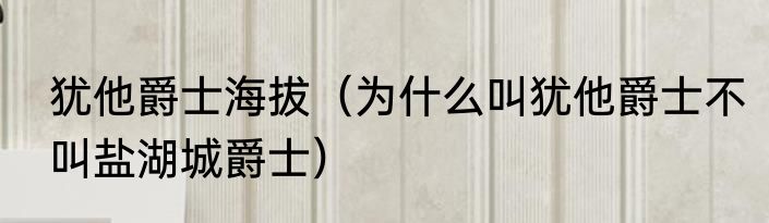 犹他爵士海拔（为什么叫犹他爵士不叫盐湖城爵士）