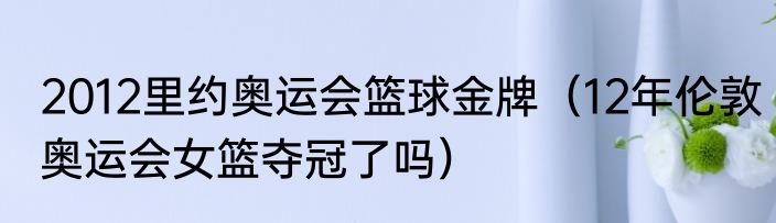 2012里约奥运会篮球金牌（12年伦敦奥运会女篮夺冠了吗）