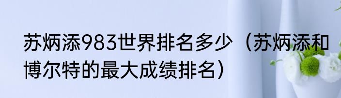 苏炳添983世界排名多少（苏炳添和博尔特的最大成绩排名）