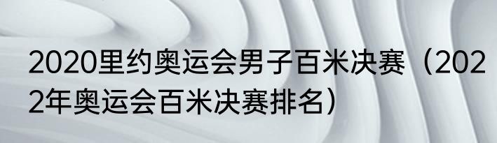 2020里约奥运会男子百米决赛（2022年奥运会百米决赛排名）