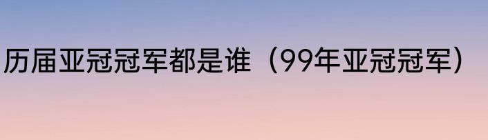 历届亚冠冠军都是谁（99年亚冠冠军）