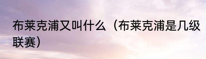 布莱克浦又叫什么（布莱克浦是几级联赛）