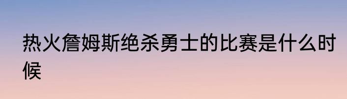热火詹姆斯绝杀勇士的比赛是什么时候