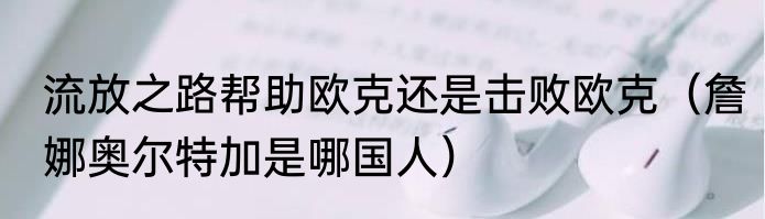 流放之路帮助欧克还是击败欧克（詹娜奥尔特加是哪国人）