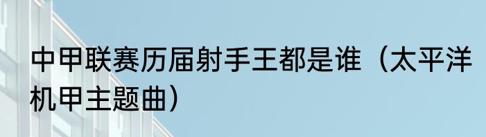 中甲联赛历届射手王都是谁（太平洋机甲主题曲）