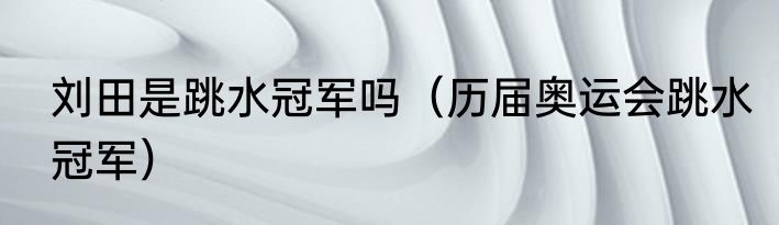 刘田是跳水冠军吗（历届奥运会跳水冠军）