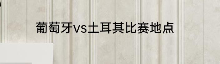 葡萄牙vs土耳其比赛地点