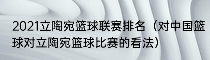 2021立陶宛篮球联赛排名（对中国篮球对立陶宛篮球比赛的看法）