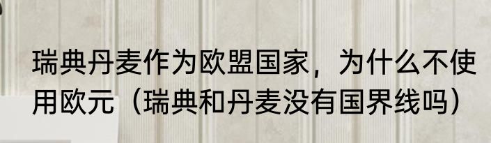 瑞典丹麦作为欧盟国家，为什么不使用欧元（瑞典和丹麦没有国界线吗）