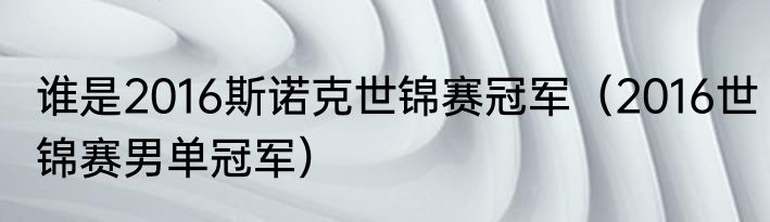 谁是2016斯诺克世锦赛冠军（2016世锦赛男单冠军）