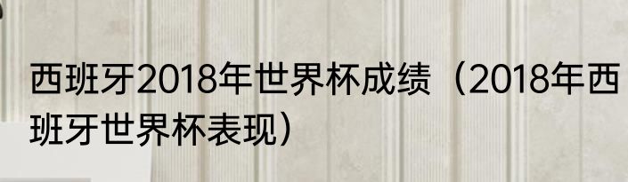 西班牙2018年世界杯成绩（2018年西班牙世界杯表现）