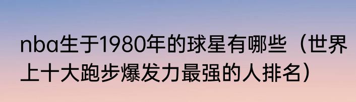 nba生于1980年的球星有哪些（世界上十大跑步爆发力最强的人排名）