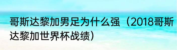 哥斯达黎加男足为什么强（2018哥斯达黎加世界杯战绩）