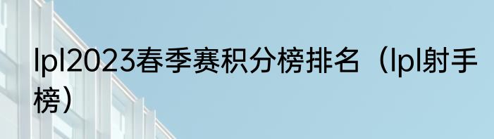 lpl2023春季赛积分榜排名（lpl射手榜）