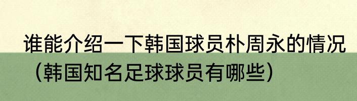 谁能介绍一下韩国球员朴周永的情况（韩国知名足球球员有哪些）