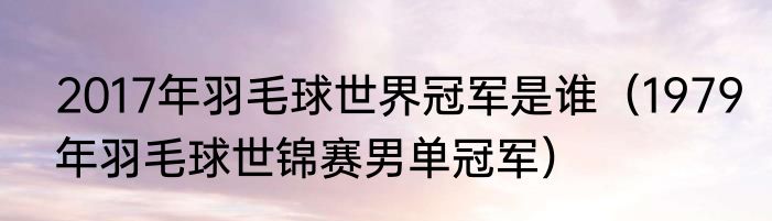 2017年羽毛球世界冠军是谁（1979年羽毛球世锦赛男单冠军）