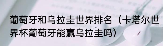 葡萄牙和乌拉圭世界排名（卡塔尔世界杯葡萄牙能赢乌拉圭吗）