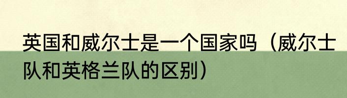英国和威尔士是一个国家吗（威尔士队和英格兰队的区别）