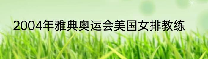 2004年雅典奥运会美国女排教练