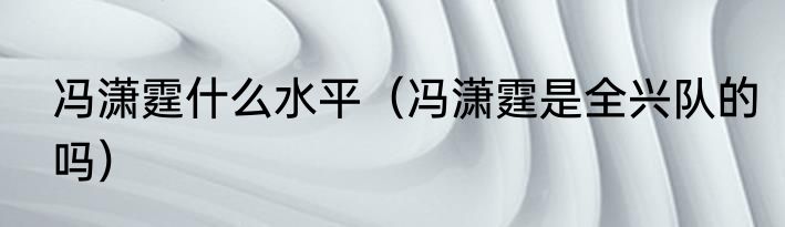 冯潇霆什么水平（冯潇霆是全兴队的吗）