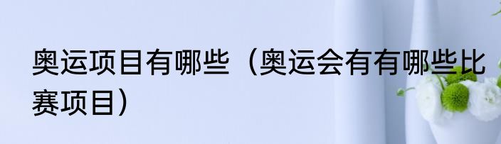 奥运项目有哪些（奥运会有有哪些比赛项目）