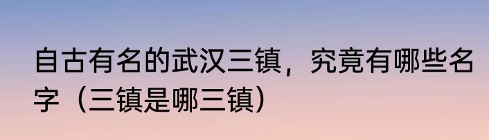 自古有名的武汉三镇，究竟有哪些名字（三镇是哪三镇）