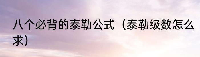 八个必背的泰勒公式（泰勒级数怎么求）