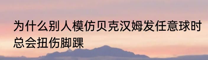 为什么别人模仿贝克汉姆发任意球时总会扭伤脚踝