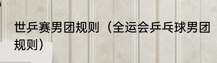 世乒赛男团规则（全运会乒乓球男团规则）