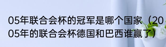 05年联合会杯的冠军是哪个国家（2005年的联合会杯德国和巴西谁赢了）