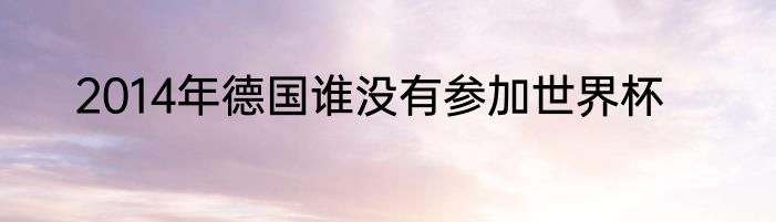 2014年德国谁没有参加世界杯