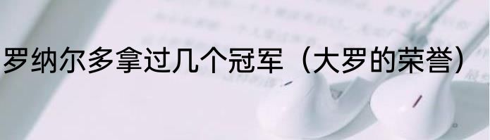 罗纳尔多拿过几个冠军（大罗的荣誉）