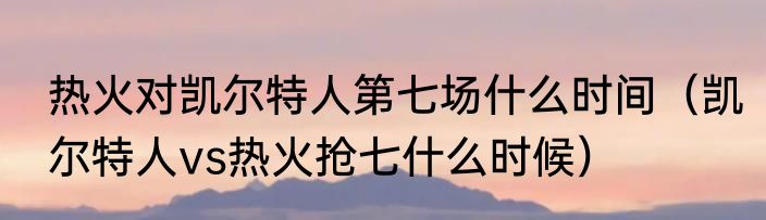 热火对凯尔特人第七场什么时间（凯尔特人vs热火抢七什么时候）